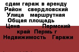 сдам гараж в аренду › Район ­ свердловский › Улица ­ маршрутная › Общая площадь ­ 28 › Цена ­ 2 500 - Пермский край, Пермь г. Недвижимость » Гаражи   